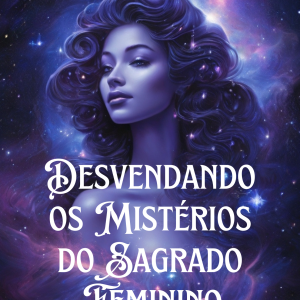 Desvendando os Mistérios do Sagrado Feminino